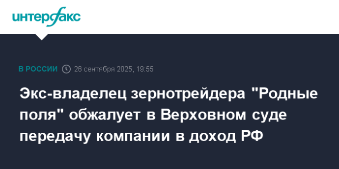 Экс-владелец зернотрейдера "Родные поля" обжалует в Верховном суде передачу компании в доход РФ