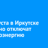 15 августа в Иркутске частично отключат электроэнергию