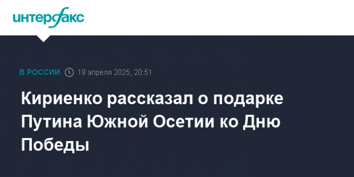Кириенко рассказал о подарке Путина Южной Осетии ко Дню Победы