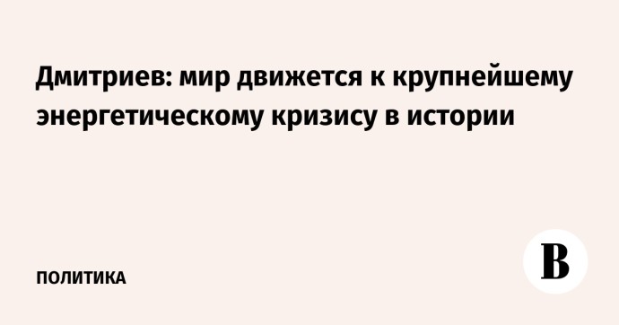 Дмитриев: мир движется к крупнейшему энергетическому кризису в истории