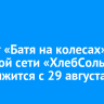 Проект «Батя на колесах» торговой сети «ХлебСоль» продолжится с 29 августа