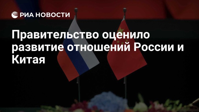 Правительство оценило развитие отношений России и Китая Правительство оценило развитие отношений России и Китая