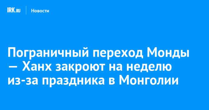 Пограничный переход Монды — Ханх закроют на неделю из-за праздника в Монголии