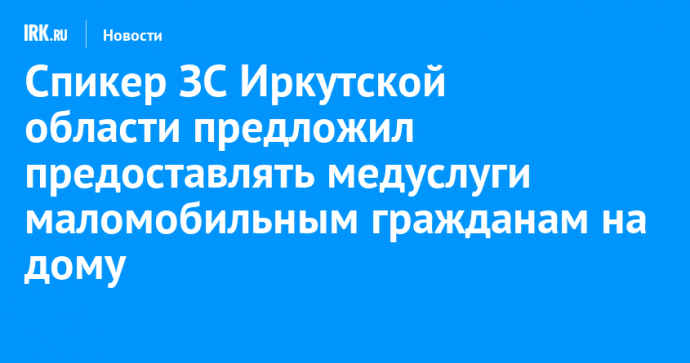 Спикер ЗС Иркутской области предложил предоставлять медуслуги маломобильным гражданам на дому