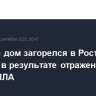Частный дом загорелся в Ростовской области в результате отражения атаки БПЛА