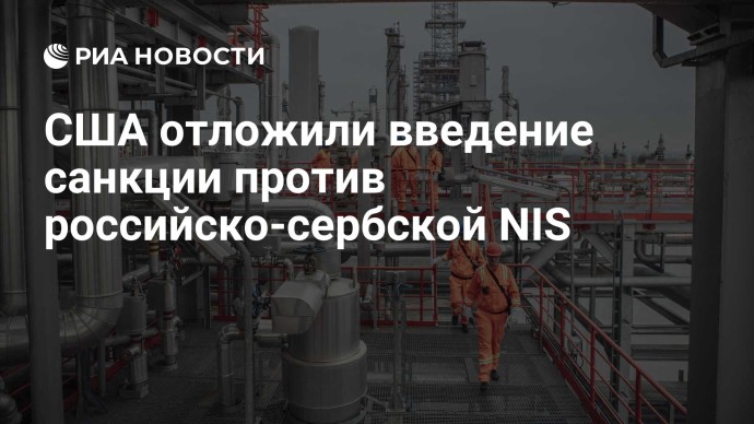 США отложили введение санкции против российско-сербской NIS