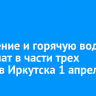 Отопление и горячую воду отключат в части трех округов Иркутска 1 апреля