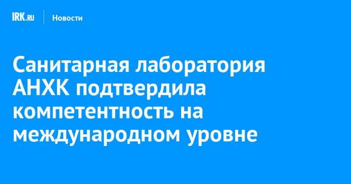 Санитарная лаборатория АНХК подтвердила компетентность на международном уровне Санитарная лаборатория АНХК подтвердила компетентность на международном уровне