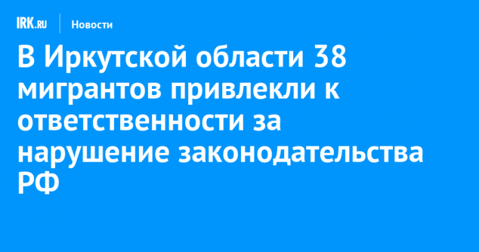 В Иркутской области 38 мигрантов привлекли к ответственности за нарушение законодательства РФ