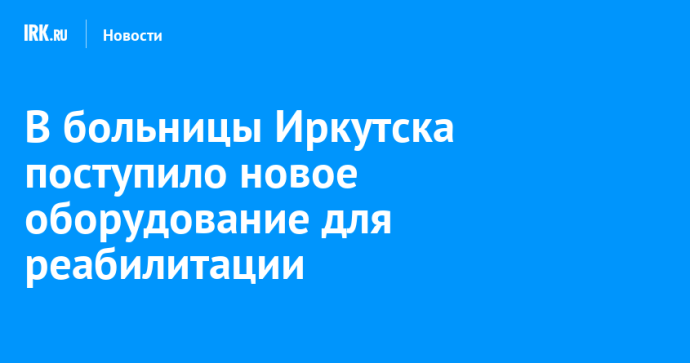В больницы Иркутска поступило новое оборудование для реабилитации