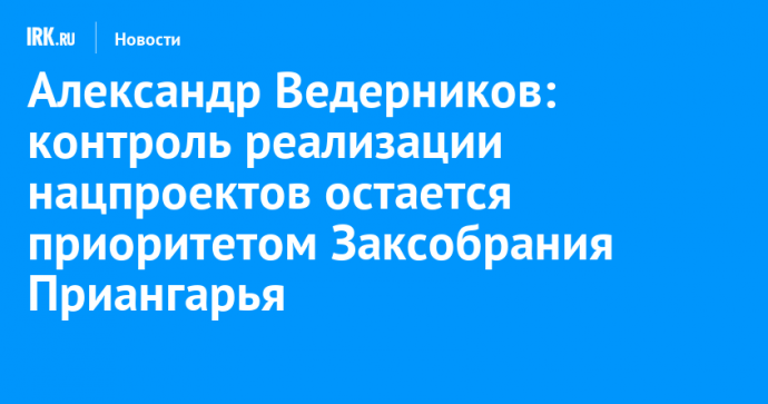 Александр Ведерников: контроль реализации нацпроектов остается приоритетом Заксобрания Приангарья