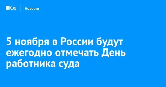 5 ноября в России будут ежегодно отмечать День работника суда 5 ноября в России будут ежегодно отмечать День работника суда
