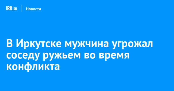 В Иркутске мужчина угрожал соседу ружьем во время конфликта