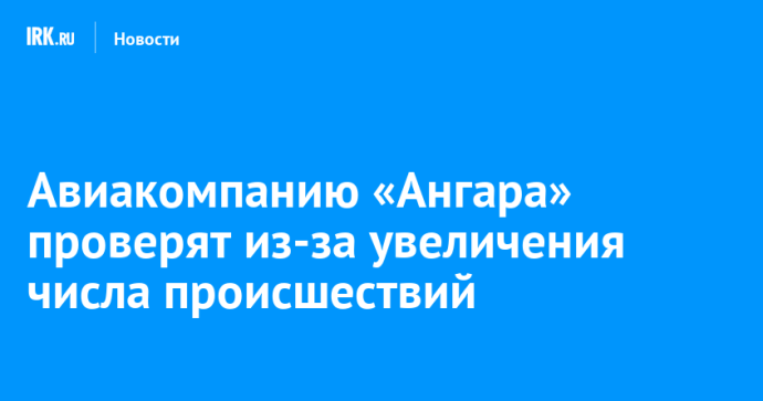 Авиакомпанию «Ангара» проверят из-за увеличения числа происшествий Авиакомпанию «Ангара» проверят из-за увеличения числа происшествий