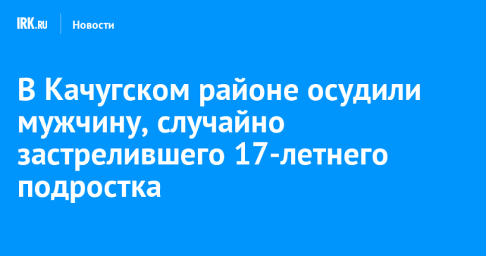В Качугском районе осудили мужчину, случайно застрелившего 17-летнего подростка