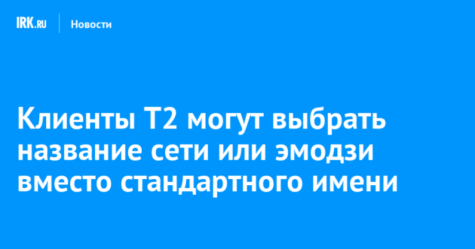 Клиенты Т2 могут выбрать название сети или эмодзи вместо стандартного имени