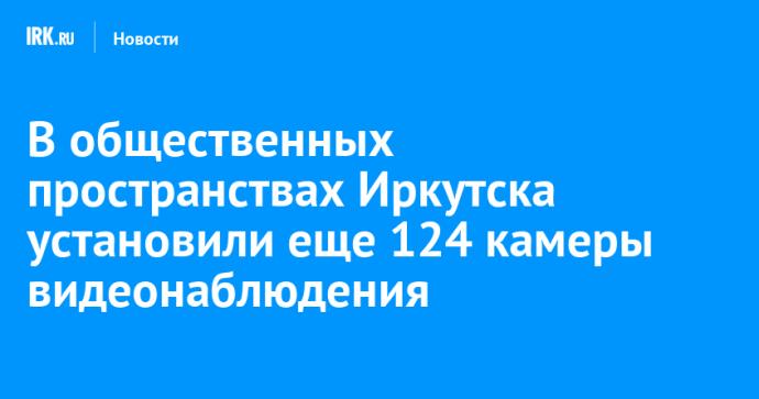 В общественных пространствах Иркутска установили еще 124 камеры видеонаблюдения