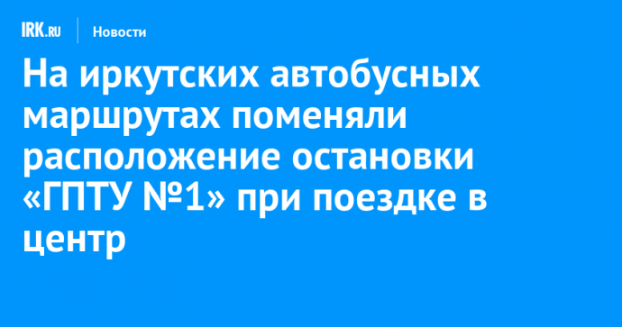 На иркутских автобусных маршрутах поменяли расположение остановки «ГПТУ №1» при поездке в центр