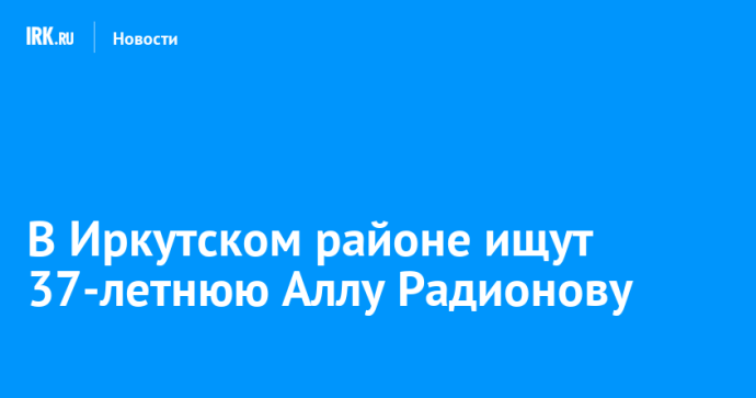 В Иркутском районе ищут 37-летнюю Аллу Радионову