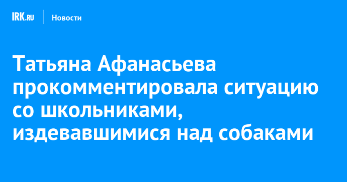 Татьяна Афанасьева прокомментировала ситуацию со школьниками, издевавшимися над собаками Татьяна Афанасьева прокомментировала ситуацию со школьниками, издевавшимися над собаками