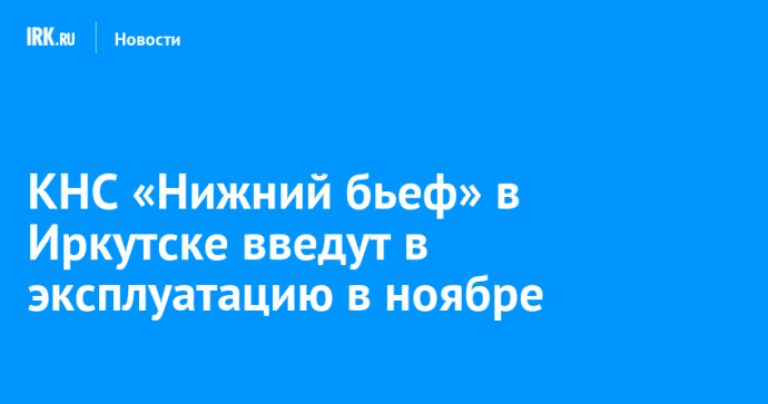 КНС «Нижний бьеф» в Иркутске введут в эксплуатацию в ноябре КНС «Нижний бьеф» в Иркутске введут в эксплуатацию в ноябре