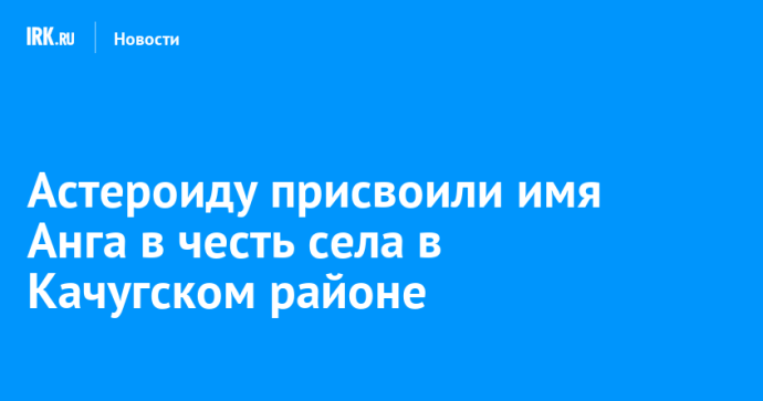 Астероиду присвоили имя Анга в честь села в Качугском районе Астероиду присвоили имя Анга в честь села в Качугском районе