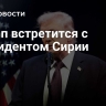 Трамп встретится с президентом Сирии