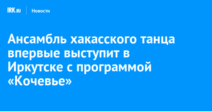 Ансамбль хакасского танца впервые выступит в Иркутске с программой «Кочевье» Ансамбль хакасского танца впервые выступит в Иркутске с программой «Кочевье»
