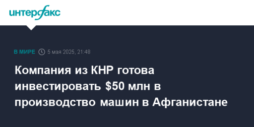 Компания из КНР готова инвестировать $50 млн в производство машин в Афганистане