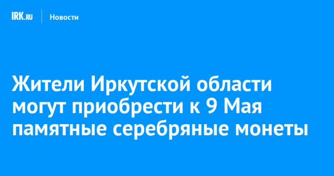 Жители Иркутской области могут приобрести к 9 Мая памятные серебряные монеты