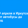 28 и 29 апреля в Иркутске запустят автобусы до кладбищ