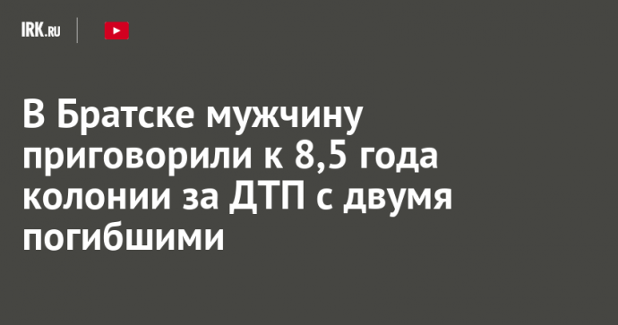 В Братске мужчину приговорили к 8,5 года колонии за ДТП с двумя погибшими