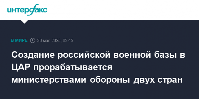 Создание российской военной базы в ЦАР прорабатывается министерствами обороны двух стран