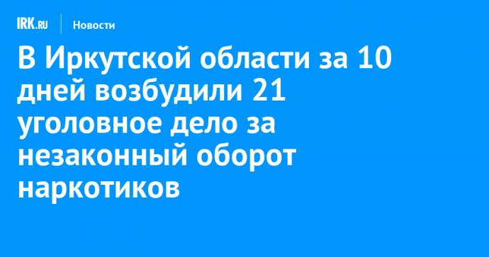 В Иркутской области за 10 дней возбудили 21 уголовное дело за незаконный оборот наркотиков