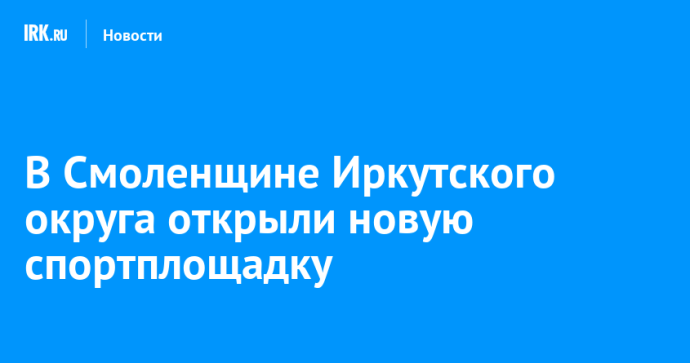 В Смоленщине Иркутского округа открыли новую спортплощадку