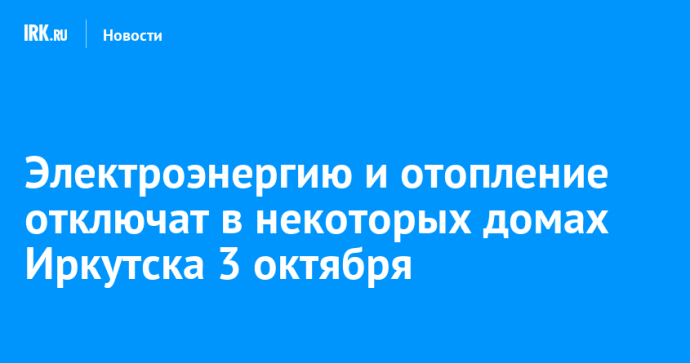 Электроэнергию и отопление отключат в некоторых домах Иркутска 3 октября