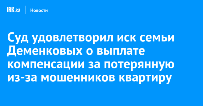 Суд удовлетворил иск семьи Деменковых о выплате компенсации за потерянную из-за мошенников квартиру
