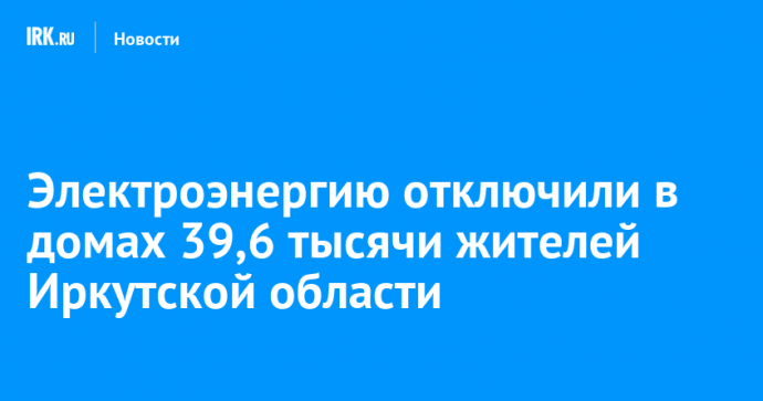 Электроэнергию отключили в домах 39,6 тысячи жителей Иркутской области