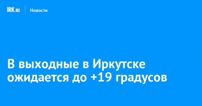 В выходные в Иркутске ожидается до +19 градусов