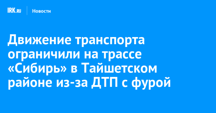 Движение транспорта ограничили на трассе «Сибирь» в Тайшетском районе из-за ДТП с фурой