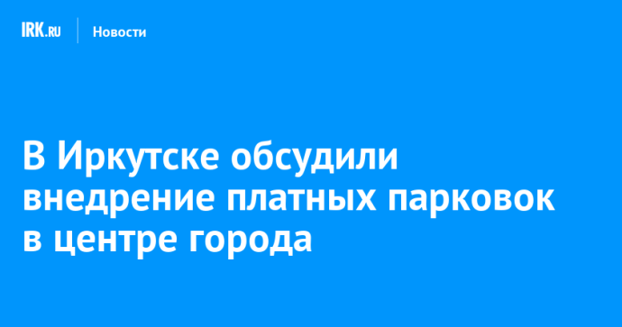 В Иркутске обсудили внедрение платных парковок в центре города В Иркутске обсудили внедрение платных парковок в центре города