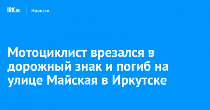 Мотоциклист врезался в дорожный знак и погиб на улице Майская в Иркутске