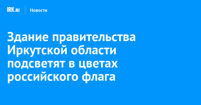 Здание правительства Иркутской области подсветят в цветах российского флага