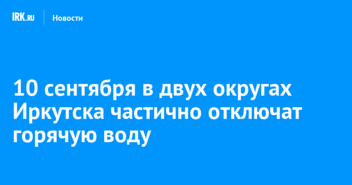 10 сентября в двух округах Иркутска частично отключат горячую воду