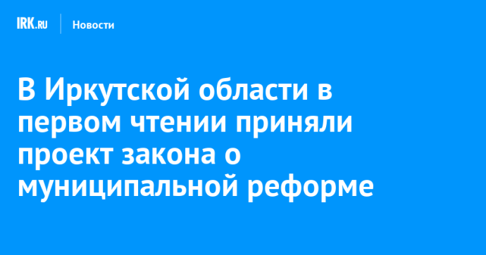 В Иркутской области в первом чтении приняли проект закона о муниципальной реформе В Иркутской области в первом чтении приняли проект закона о муниципальной реформе