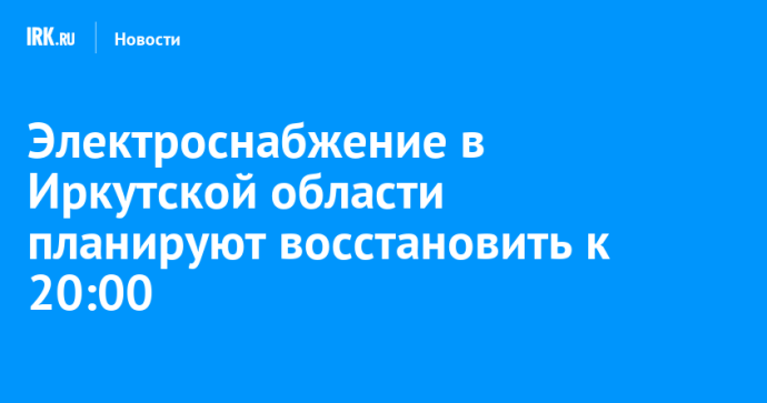 Электроснабжение в Иркутской области планируют восстановить к 20:00