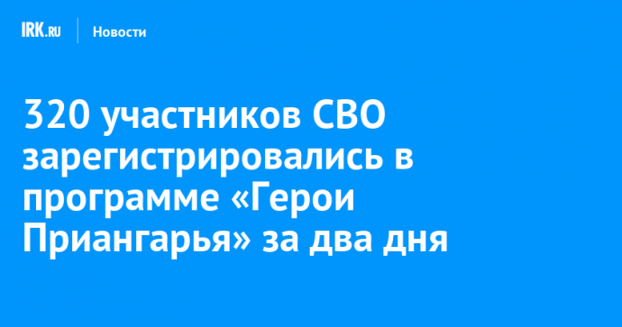 320 участников СВО зарегистрировались в программе «Герои Приангарья» за два дня