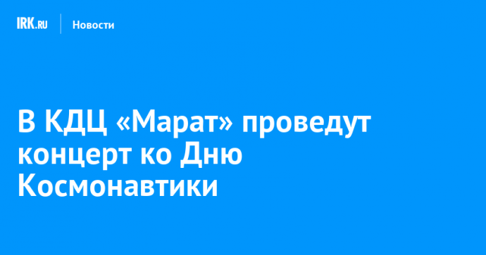 В КДЦ «Марат» проведут концерт ко Дню Космонавтики
