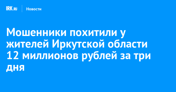 Мошенники похитили у жителей Иркутской области 12 миллионов рублей за три дня Мошенники похитили у жителей Иркутской области 12 миллионов рублей за три дня