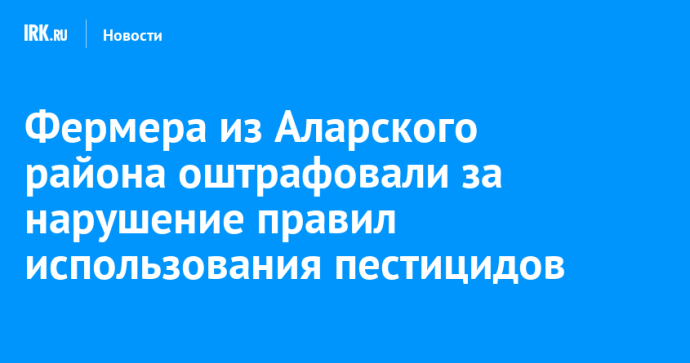 Фермера из Аларского района оштрафовали за нарушение правил использования пестицидов